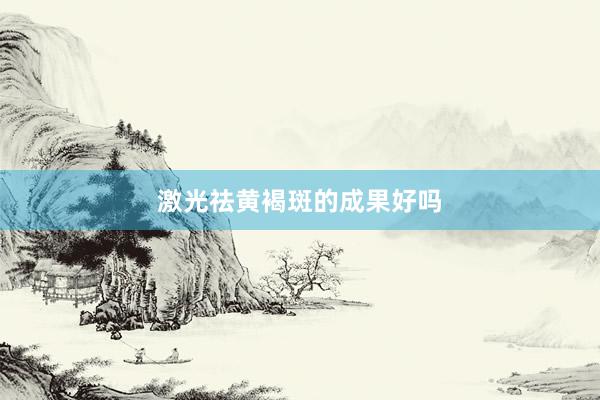 激光祛黄褐斑的成果好吗