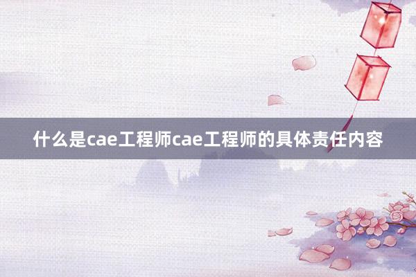 什么是cae工程师cae工程师的具体责任内容