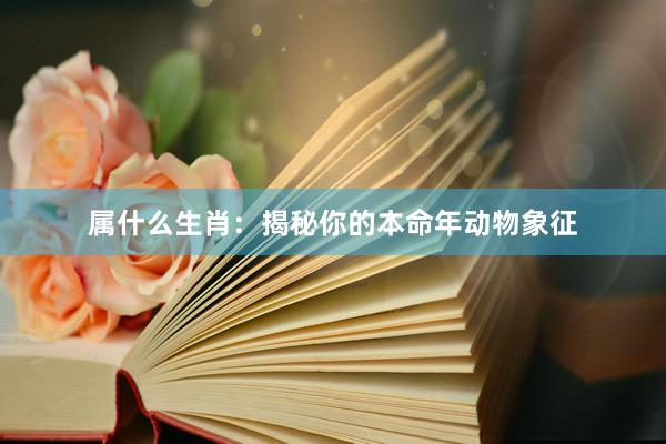属什么生肖：揭秘你的本命年动物象征