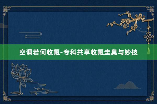 空调若何收氟-专科共享收氟圭臬与妙技