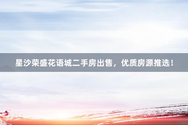 星沙荣盛花语城二手房出售，优质房源推选！